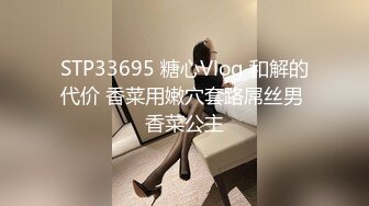 STP33695 糖心Vlog 和解的代价 香菜用嫩穴套路屌丝男 香菜公主