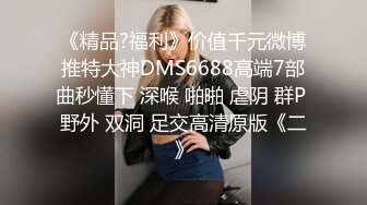 《精品?福利》价值千元微博推特大神DMS6688高端7部曲秒懂下 深喉 啪啪 虐阴 群P 野外 双洞 足交高清原版《二》