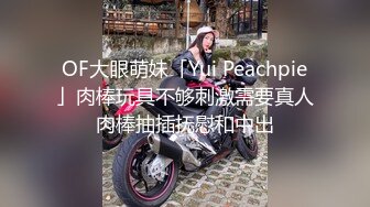 OF大眼萌妹「Yui Peachpie」肉棒玩具不够刺激需要真人肉棒抽插抚慰和中出