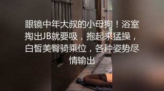 眼镜中年大叔的小母狗！浴室掏出JB就要吸，抱起来猛操，白皙美臀骑乘位，各种姿势尽情输出