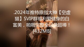 .2024年推特原创大神【空虚猫】SVIP群福利爱健身的白富美，啪啪完整全记录超棒！[432MB]