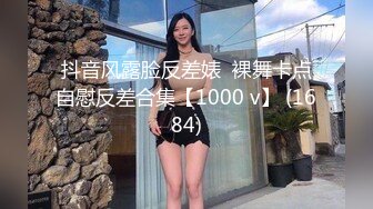 抖音风露脸反差婊  裸舞卡点自慰反差合集【1000 v】 (1684)