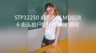 STP32250 麻豆传媒 MD0286 街头捡尸狂干烂醉妹 玥可岚