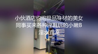 颜值巅峰白富美Chl永久会员专享 自慰+口交+啪啪+露出+捆绑+虐肛