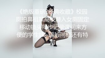 《绝版重磅?经典收藏》校园厕拍鼻祖某高校潜入女厕固定 移动镜头同步记录课间来方便的学生妹~逼脸同框还有特写