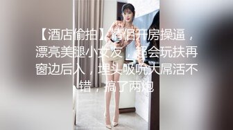 【酒店偷拍】情侣开房操逼，漂亮美腿小女友，超会玩扶再窗边后入，埋头吸吮大屌活不错，搞了两炮