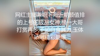 网红主播兼职下海近期颜值排的上号的极品女神,榜一大哥打赏再多,不如自食其力,玉体娇嫩精彩劲爆