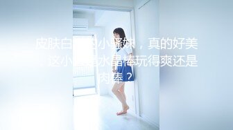 【新片速遞】&nbsp;&nbsp;八月最新流出厕拍小酌❤️后拍眼镜娘尿尿,近距离观赏她迷人粉缝和大白臀+表妹来我家玩得时候趁机偷拍她尿尿[259MB/MP4/03:34]