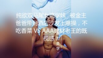 纯欲双马尾女高学妹✅被金主爸爸带到酒店沙发上爆操，不吃香菜 VS AAA建材老王的既视感！