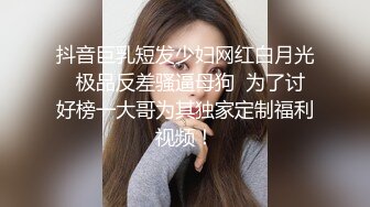 抖音巨乳短发少妇网红白月光  极品反差骚逼母狗  为了讨好榜一大哥为其独家定制福利视频！