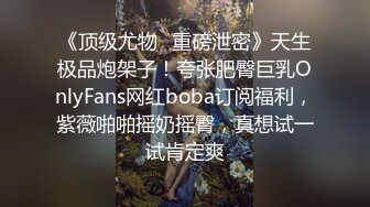 《顶级尤物✅重磅泄密》天生极品炮架子！夸张肥臀巨乳OnlyFans网红boba订阅福利，紫薇啪啪摇奶摇臀，真想试一试肯定爽