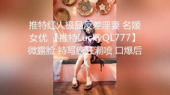 推特红人极品反差淫妻 名媛女优 【推特LuckyQL777】微露脸 特写疯狂潮喷 口爆后入