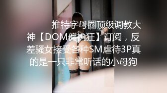 ⚫️⚫️推特字母圈顶级调教大神【DOM偏执狂】订阅，反差骚女接受各种SM虐待3P真的是一只非常听话的小母狗