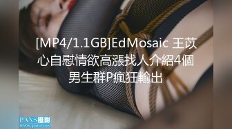 [MP4/1.1GB]EdMosaic 王苡心自慰情欲高漲找人介紹4個男生群P瘋狂輸出