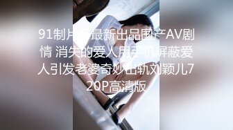 91制片厂最新出品国产AV剧情 消失的爱人用手机屏蔽爱人引发老婆奇妙出轨刘颖儿720P高清版