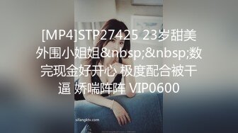 [MP4]STP27425 23岁甜美外围小姐姐&nbsp;&nbsp;数完现金好开心 极度配合被干逼 娇喘阵阵 VIP0600