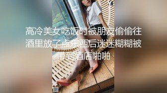 高冷美女吃饭时被朋友偷偷往酒里放了点东西后迷迷糊糊被带到酒店啪啪