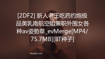 [2DF2] 新人老王吃药约炮极品美乳南航空姐兼职外围女各种av姿势草_evMerge[MP4/75.7MB][BT种子]