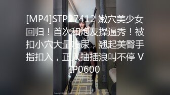 [MP4]STP27412 嫩穴美少女回归！首次和炮友操逼秀！被扣小穴大量喷尿，翘起美臀手指扣入，正入抽插浪叫不停 VIP0600