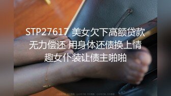 STP27617 美女欠下高额贷款无力偿还 用身体还债换上情趣女仆装让债主啪啪