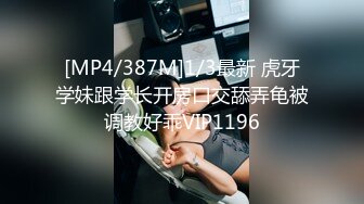 [MP4/387M]1/3最新 虎牙学妹跟学长开房口交舔弄龟被调教好乖VIP1196