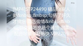 [MP4]STP24490 精品良家人妻&nbsp;&nbsp;勾搭了好久才搞定 酒店偷情&nbsp;&nbsp;口交啪啪也是个骚货 温柔配合尽情干好畅快 VIP2209