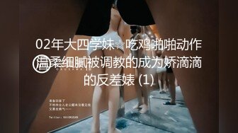 02年大四学妹☆吃鸡啪啪动作温柔细腻被调教的成为娇滴滴的反差婊 (1)