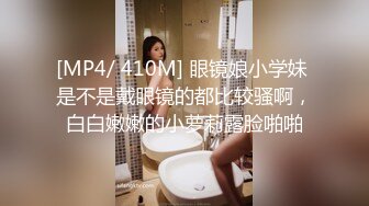 [MP4/ 410M] 眼镜娘小学妹 是不是戴眼镜的都比较骚啊，白白嫩嫩的小萝莉露脸啪啪