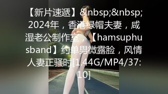 【新片速遞】&nbsp;&nbsp;2024年，香港绿帽夫妻，咸湿老公制作室，【hamsuphusband】约单男微露脸，风情人妻正骚时[1.44G/MP4/37:10]