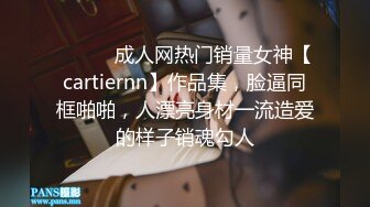 ⚫️⚫️成人网热门销量女神【cartiernn】作品集，脸逼同框啪啪，人漂亮身材一流造爱的样子销魂勾人