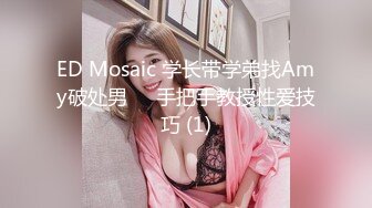 ED Mosaic 学长带学弟找Amy破处男❤️手把手教授性爱技巧 (1)