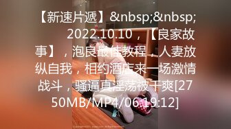 【新速片遞】&nbsp;&nbsp; ⭐⭐⭐2022.10.10，【良家故事】，泡良最佳教程，人妻放纵自我，相约酒店来一场激情战斗，骚逼真淫荡被干爽[2750MB/MP4/06:19:12]