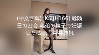 (中文字幕) [KSBJ-166] 危険日の密会 義弟の精子で妊娠した私…。 今井夏帆