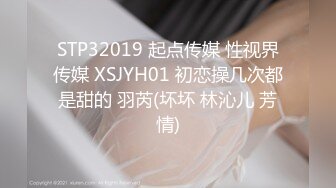 STP32019 起点传媒 性视界传媒 XSJYH01 初恋操几次都是甜的 羽芮(坏坏 林沁儿 芳情)