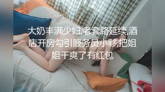 大奶丰满少妇,老套路延续,酒店开房勾引服务员小夥,把姐姐干爽了有红包