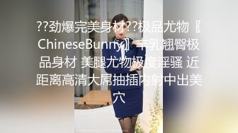 ??劲爆完美身材??极品尤物〖ChineseBunny〗丰乳翘臀极品身材 美腿尤物极度淫骚 近距离高清大屌抽插内射中出美穴