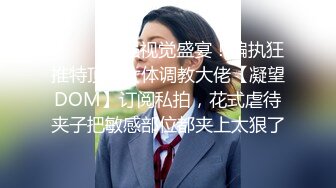 ⚫️⚫️超强视觉盛宴！偏执狂推特顶级女体调教大佬【凝望DOM】订阅私拍，花式虐待夹子把敏感部位都夹上太狠了