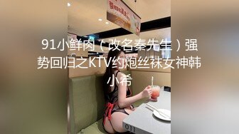 91小鲜肉（改名秦先生）强势回归之KTV约炮丝袜女神韩小希