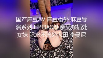 国产麻豆AV 麻豆番外 麻豆导演系列 HPP0009 亲兄强插处女妹 肥水不流外人田 李曼尼