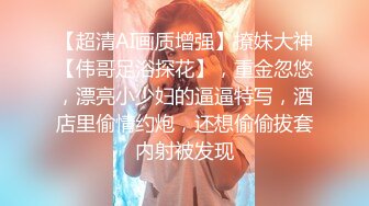 【超清AI画质增强】撩妹大神【伟哥足浴探花】，重金忽悠，漂亮小少妇的逼逼特写，酒店里偷情约炮，还想偷偷拔套内射被发现