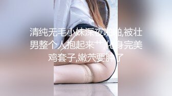 清纯无毛小妹深夜啪啪,被壮男整个人抱起来艹,化身完美鸡套子,嫩茓要肿了