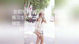 女团写真 肤白貌美可爱女团练习生大尺度私拍，真空裸身做饭，裸体健身，自慰，道具测试，各种不雅拍摄2