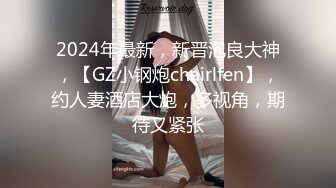 2024年最新，新晋泡良大神，【GZ小钢炮chairlfen】，约人妻酒店大炮，多视角，期待又紧张