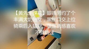 【黄先生探花】眼镜男约了个丰满大奶熟女，黑丝口交上位骑乘后入猛操，很是诱惑喜欢不要错过