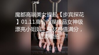 魔都高端美女操起【步宾探花】01.11高价约操极品女神级漂亮小姐姐，身材颜值满分，超清偷拍.