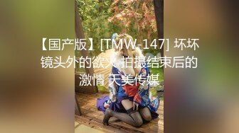 【国产版】[TMW-147] 坏坏 镜头外的欲火 拍摄结束后的激情 天美传媒