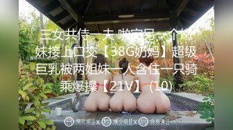 三女共侍一夫 啪完另一个嫩妹接上口交【38G奶妈】超级巨乳被两姐妹一人含住一只骑乘爆操【21V】 (10)