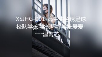 XSJHG-001-高中生色诱足球校队学长.学长坏坏学妹爱爱-温芮芯