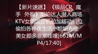 【新片速遞】 《极品CP✅魔手☛外购》厕拍达人潜入商场KTV女厕固定机位加移动机位偸拍各种夜生活小姐姐方便☛美女颇多非常哇噻[661M/MP4/17:40]