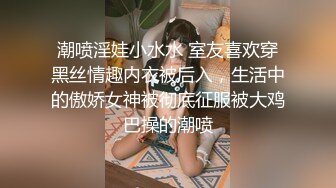 潮喷淫娃小水水 室友喜欢穿黑丝情趣内衣被后入，生活中的傲娇女神被彻底征服被大鸡巴操的潮喷